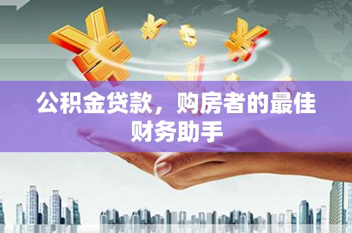 铜仁公积金贷款，购房者的最佳财务助手