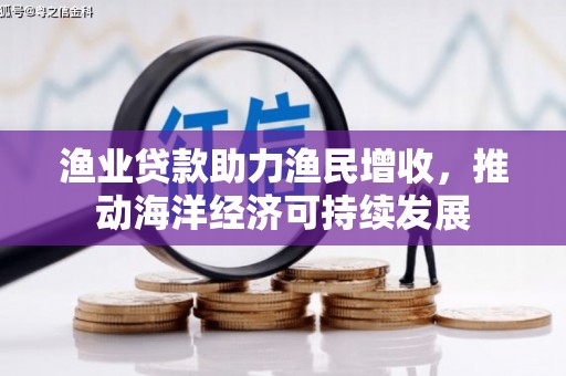 铜仁渔业贷款助力渔民增收，推动海洋经济可持续发展