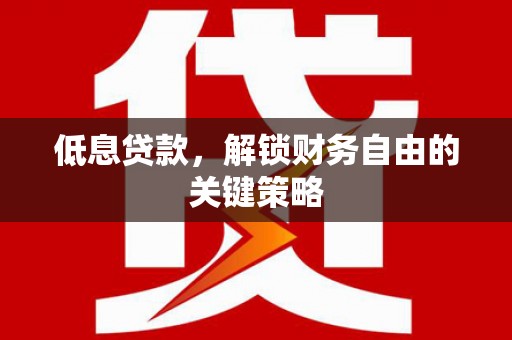 铜仁低息贷款，解锁财务自由的关键策略