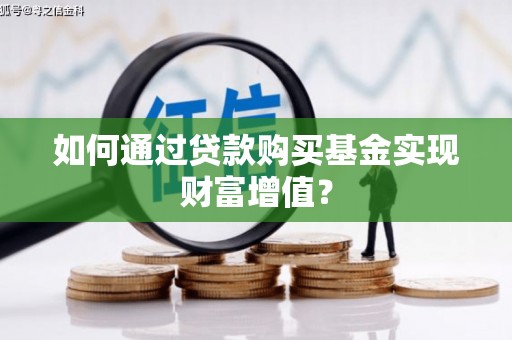铜仁如何通过贷款购买基金实现财富增值？