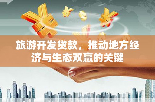 铜仁旅游开发贷款，推动地方经济与生态双赢的关键