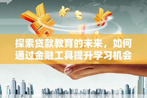 铜仁探索贷款教育的未来，如何通过金融工具提升学习机会