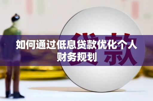 铜仁如何通过低息贷款优化个人财务规划