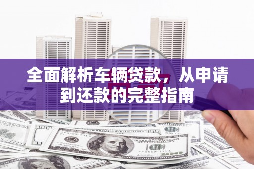 铜仁全面解析车辆贷款，从申请到还款的完整指南