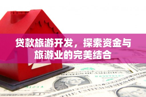铜仁贷款旅游开发，探索资金与旅游业的完美结合
