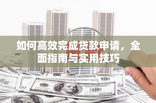 铜仁如何高效完成贷款申请，全面指南与实用技巧