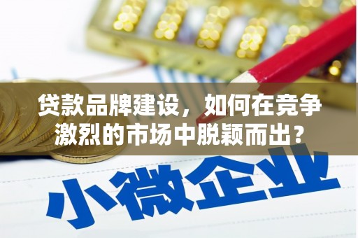 铜仁贷款品牌建设，如何在竞争激烈的市场中脱颖而出？