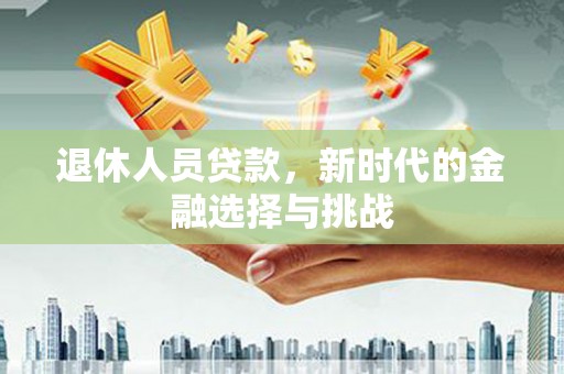 铜仁退休人员贷款，新时代的金融选择与挑战