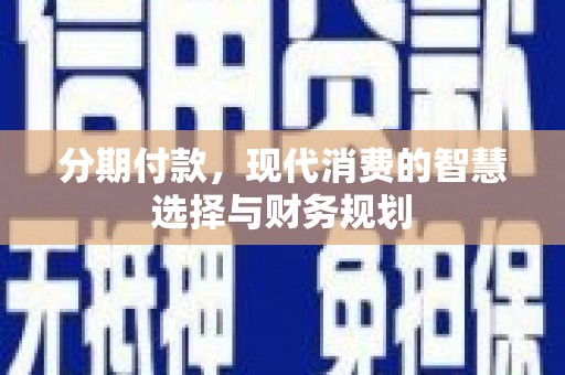铜仁分期付款，现代消费的智慧选择与财务规划