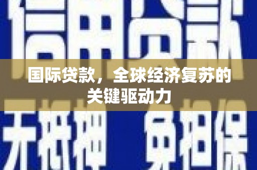 铜仁国际贷款，全球经济复苏的关键驱动力