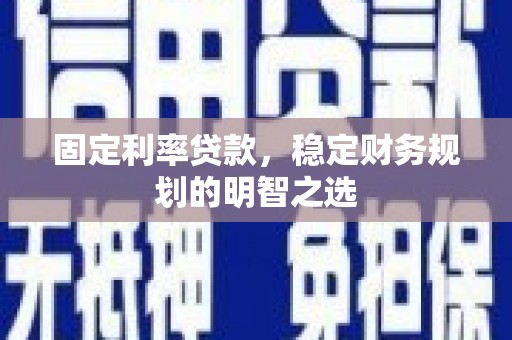 铜仁固定利率贷款，稳定财务规划的明智之选