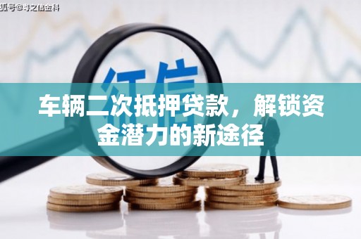 铜仁车辆二次抵押贷款，解锁资金潜力的新途径