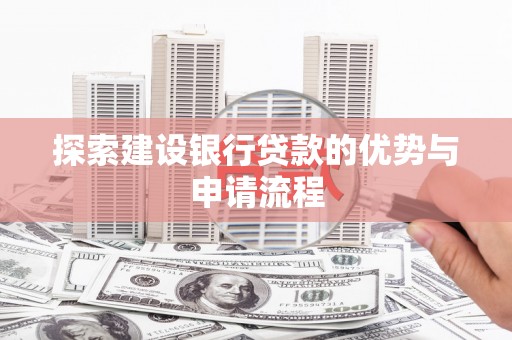 铜仁探索建设银行贷款的优势与申请流程