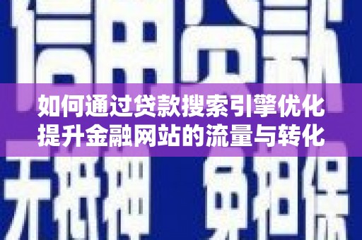 铜仁如何通过贷款搜索引擎优化提升金融网站的流量与转化率