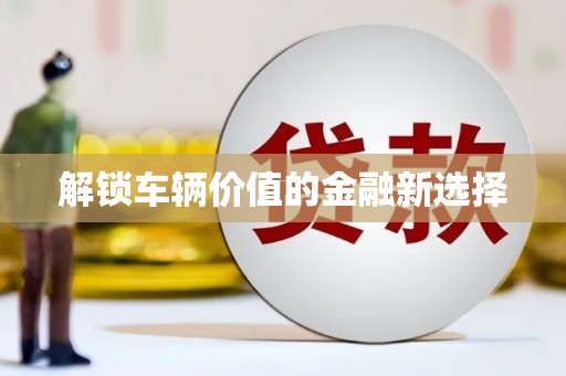 铜仁解锁车辆价值的金融新选择