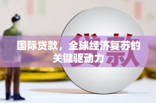 铜仁国际贷款，全球经济复苏的关键驱动力