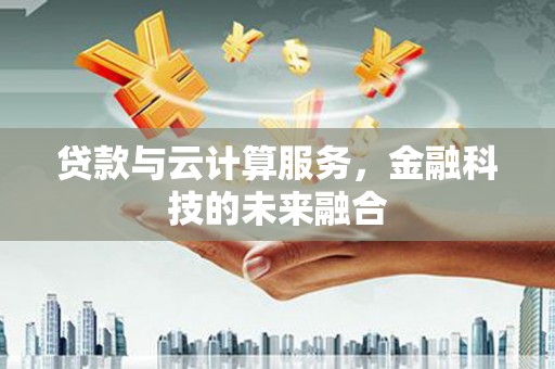 铜仁贷款与云计算服务，金融科技的未来融合