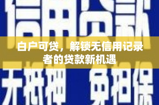 铜仁白户可贷，解锁无信用记录者的贷款新机遇