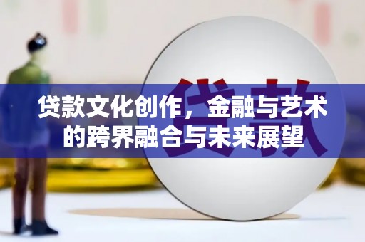 铜仁贷款文化创作，金融与艺术的跨界融合与未来展望