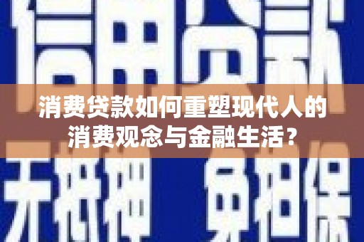 铜仁消费贷款如何重塑现代人的消费观念与金融生活？