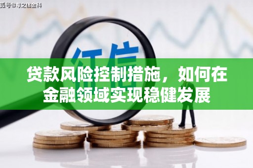 铜仁贷款风险控制措施，如何在金融领域实现稳健发展