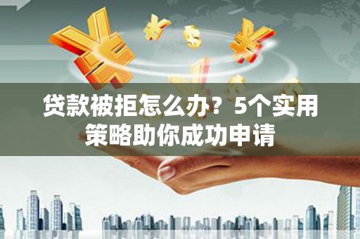 铜仁贷款被拒怎么办？5个实用策略助你成功申请