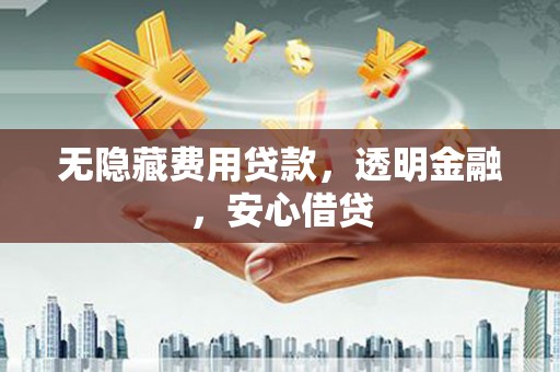 铜仁无隐藏费用贷款，透明金融，安心借贷