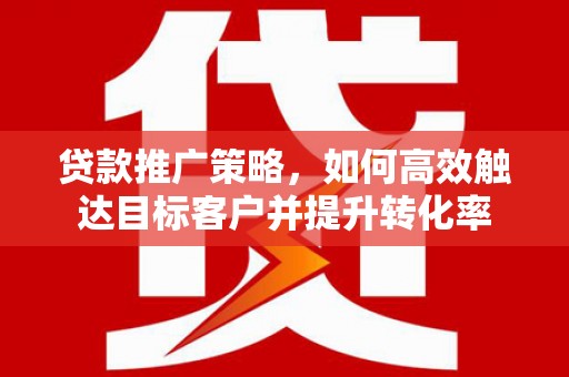 铜仁贷款推广策略，如何高效触达目标客户并提升转化率