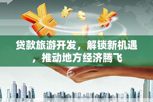 铜仁贷款旅游开发，解锁新机遇，推动地方经济腾飞