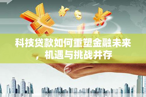 铜仁科技贷款如何重塑金融未来，机遇与挑战并存