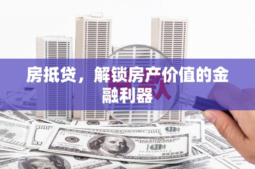 铜仁房抵贷，解锁房产价值的金融利器