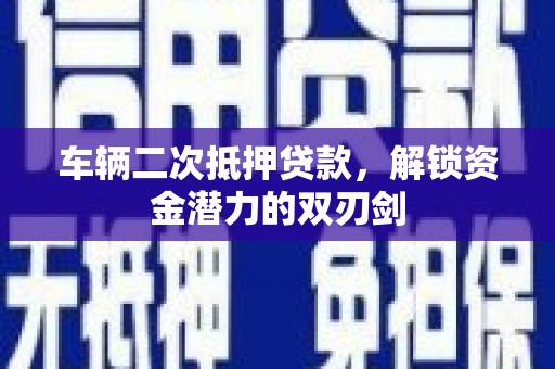 铜仁车辆二次抵押贷款，解锁资金潜力的双刃剑