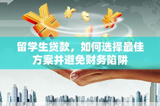 铜仁留学生贷款，如何选择最佳方案并避免财务陷阱