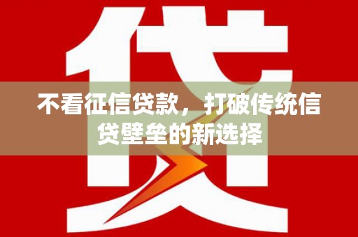 铜仁不看征信贷款，打破传统信贷壁垒的新选择