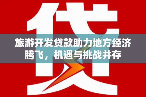 铜仁旅游开发贷款助力地方经济腾飞，机遇与挑战并存