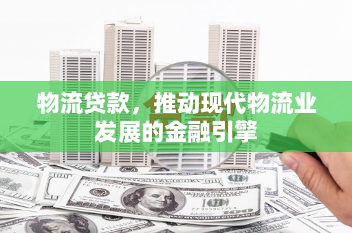 铜仁物流贷款，推动现代物流业发展的金融引擎