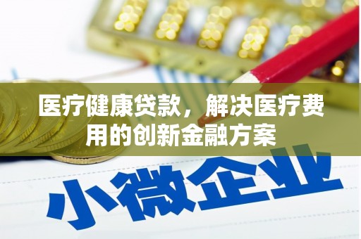 铜仁医疗健康贷款，解决医疗费用的创新金融方案