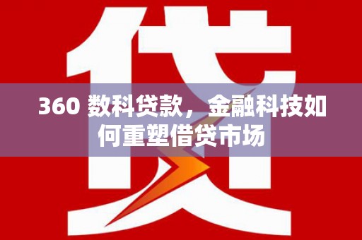 铜仁360 数科贷款，金融科技如何重塑借贷市场