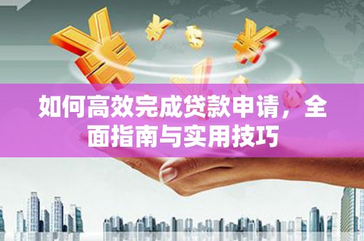 铜仁如何高效完成贷款申请，全面指南与实用技巧