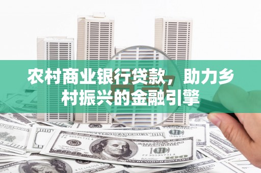 铜仁农村商业银行贷款，助力乡村振兴的金融引擎