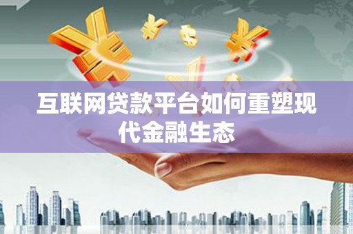 铜仁互联网贷款平台如何重塑现代金融生态