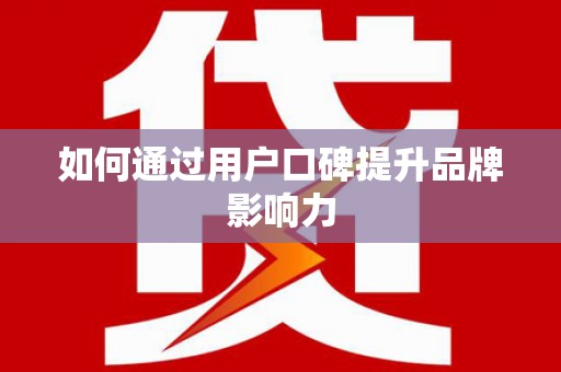 铜仁如何通过用户口碑提升品牌影响力