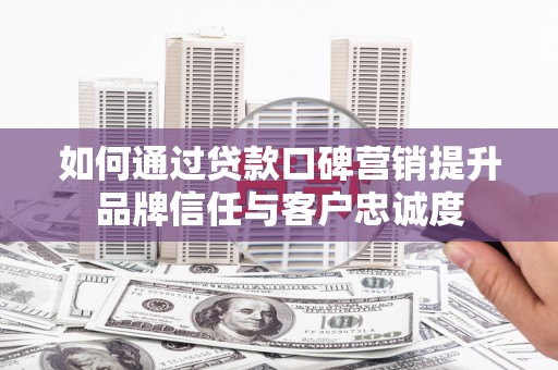 铜仁如何通过贷款口碑营销提升品牌信任与客户忠诚度