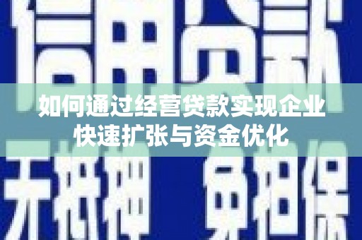 铜仁如何通过经营贷款实现企业快速扩张与资金优化