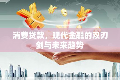 铜仁消费贷款，现代金融的双刃剑与未来趋势