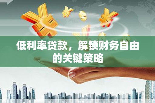 铜仁低利率贷款，解锁财务自由的关键策略