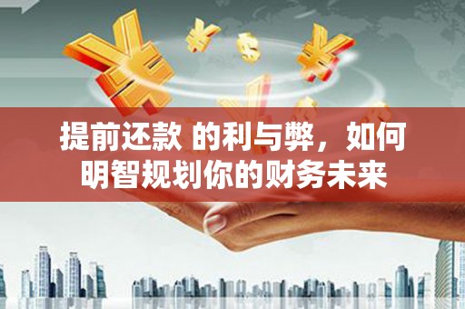 铜仁提前还款 的利与弊，如何明智规划你的财务未来