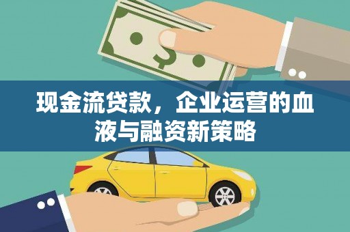 铜仁现金流贷款，企业运营的血液与融资新策略