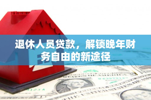 铜仁退休人员贷款，解锁晚年财务自由的新途径