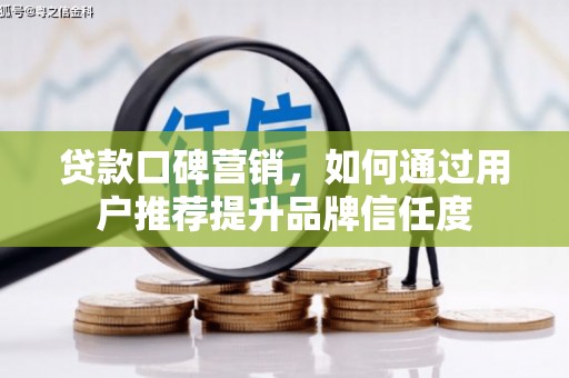 铜仁贷款口碑营销，如何通过用户推荐提升品牌信任度